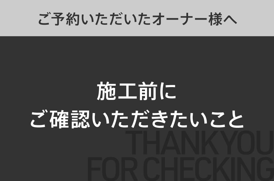 ご予約いただいたオーナー様へ施工前にご確認いただきたいこと